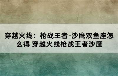 穿越火线：枪战王者-沙鹰双鱼座怎么得 穿越火线枪战王者沙鹰